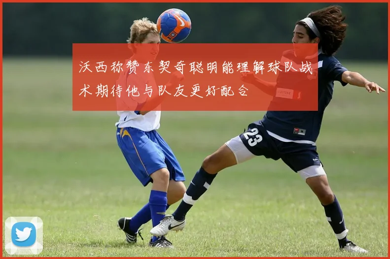 沃西称赞东契奇聪明能理解球队战术期待他与队友更好配合