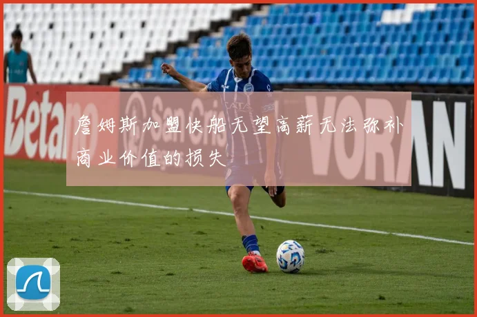 詹姆斯加盟快船无望高薪无法弥补商业价值的损失