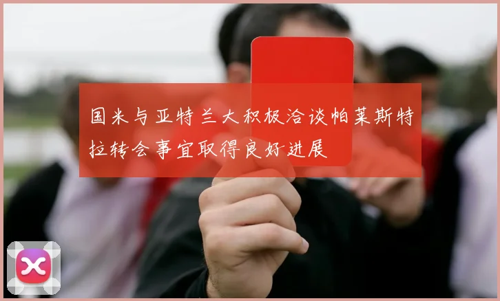 国米与亚特兰大积极洽谈帕莱斯特拉转会事宜取得良好进展