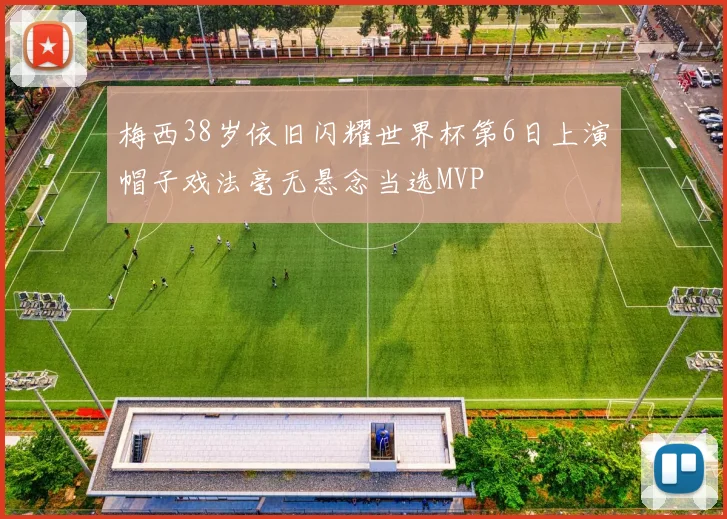 梅西38岁依旧闪耀世界杯第6日上演帽子戏法毫无悬念当选MVP