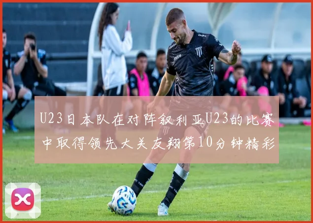 U23日本队在对阵叙利亚U23的比赛中取得领先大关友翔第10分钟精彩进球