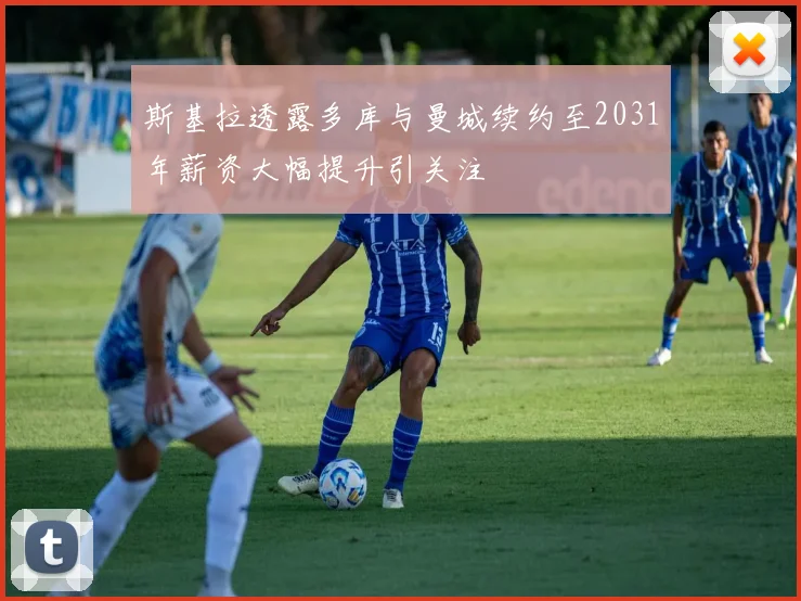 斯基拉透露多库与曼城续约至2031年薪资大幅提升引关注