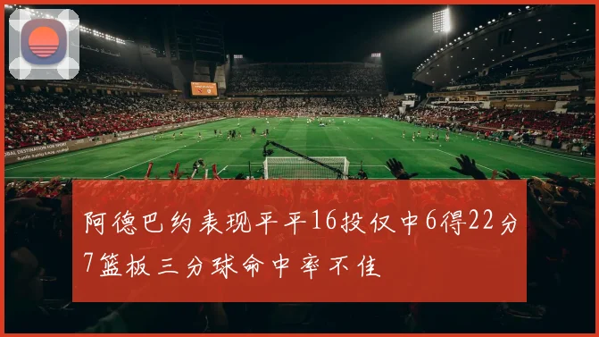 阿德巴约表现平平16投仅中6得22分7篮板三分球命中率不佳