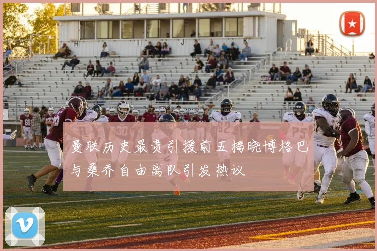 曼联历史最贵引援前五揭晓博格巴与桑乔自由离队引发热议