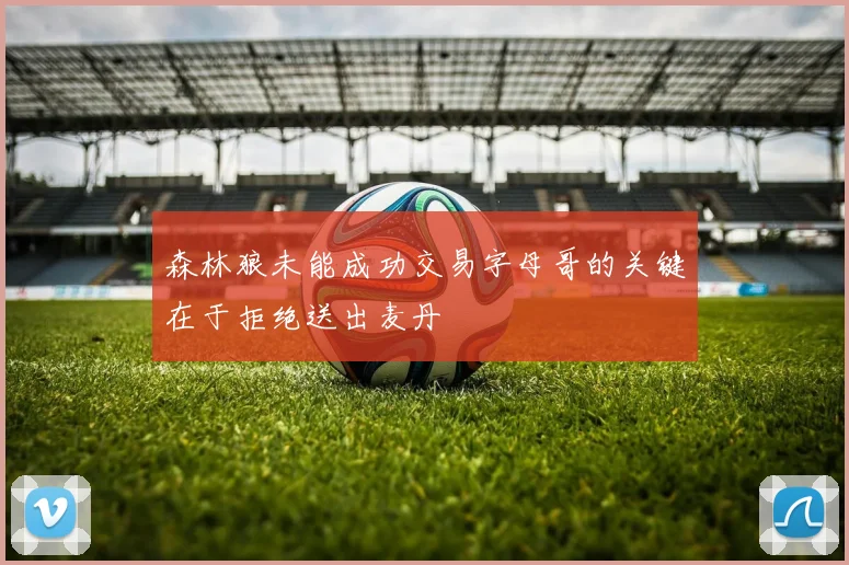森林狼未能成功交易字母哥的关键在于拒绝送出麦丹