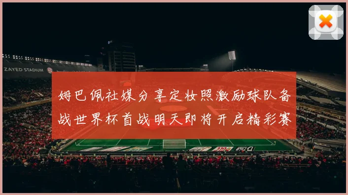 姆巴佩社媒分享定妆照激励球队备战世界杯首战明天即将开启精彩赛事