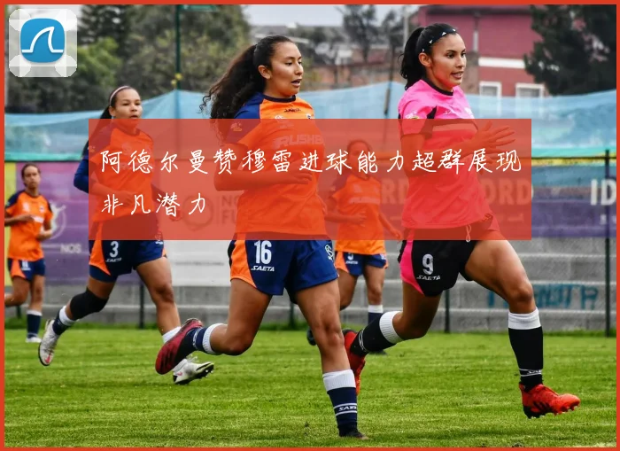 阿德尔曼赞穆雷进球能力超群展现非凡潜力