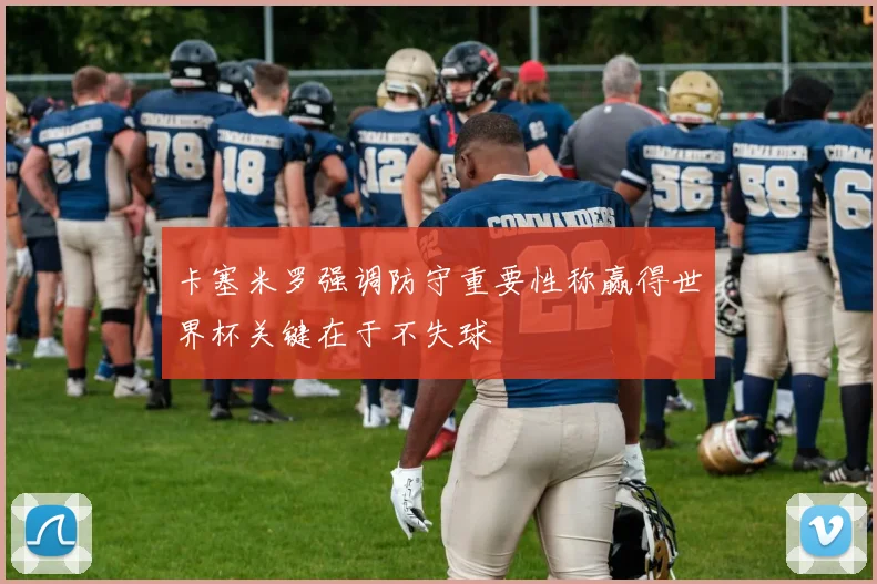 卡塞米罗强调防守重要性称赢得世界杯关键在于不失球