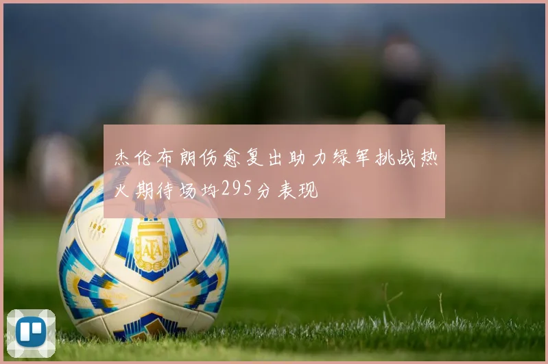 杰伦布朗伤愈复出助力绿军挑战热火期待场均295分表现