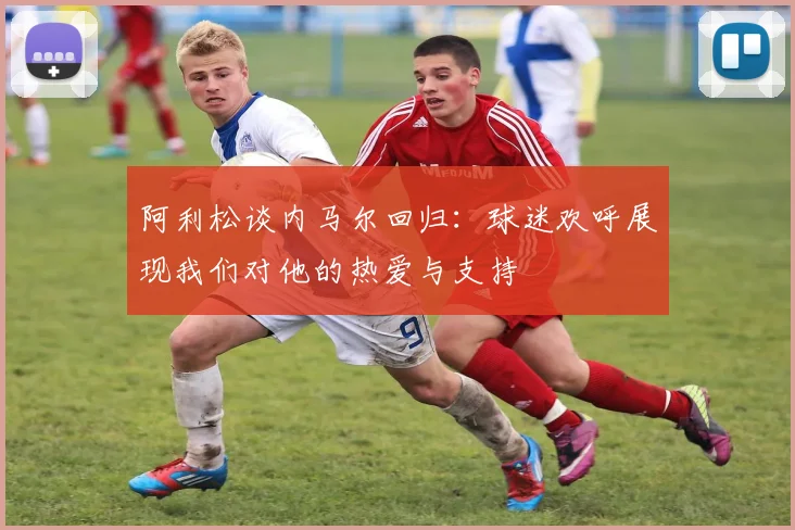 阿利松谈内马尔回归：球迷欢呼展现我们对他的热爱与支持