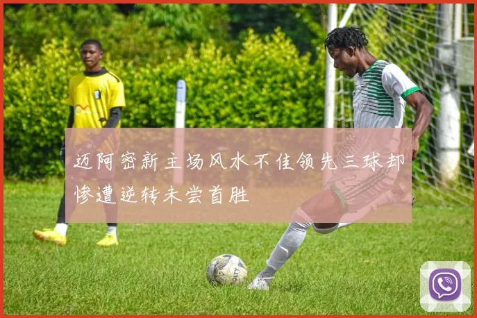 迈阿密新主场风水不佳领先三球却惨遭逆转未尝首胜