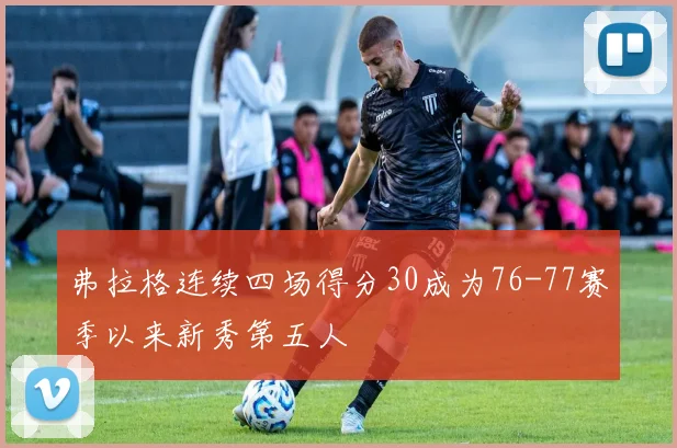 弗拉格连续四场得分30成为76-77赛季以来新秀第五人