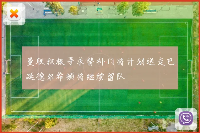 曼联积极寻求替补门将计划送走巴延德尔希顿将继续留队