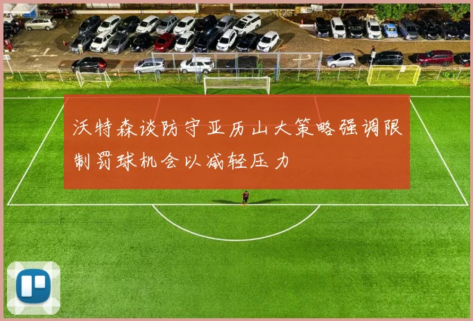 沃特森谈防守亚历山大策略强调限制罚球机会以减轻压力