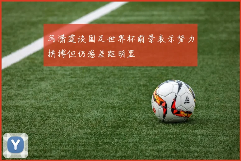 冯潇霆谈国足世界杯前景表示努力拼搏但仍感差距明显