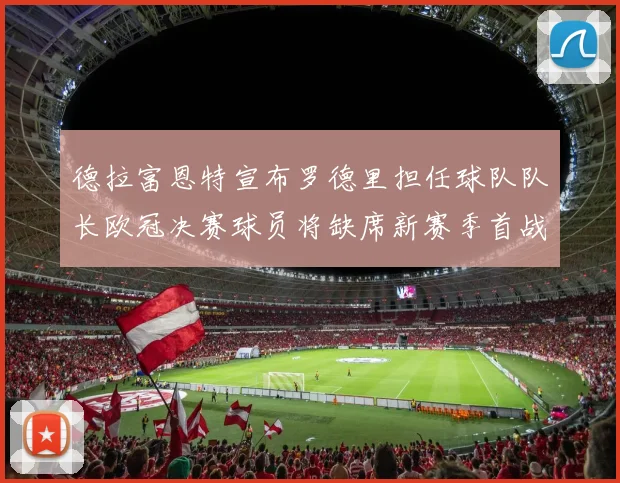 德拉富恩特宣布罗德里担任球队队长欧冠决赛球员将缺席新赛季首战