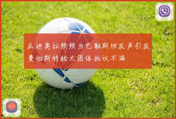 瓜迪奥拉频频为巴勒斯坦发声引发曼彻斯特犹太团体抗议不满