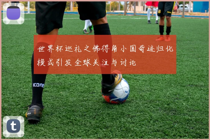 世界杯巡礼之佛得角小国奇迹归化模式引发全球关注与讨论