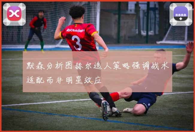 默森分析图赫尔选人策略强调战术适配而非明星效应