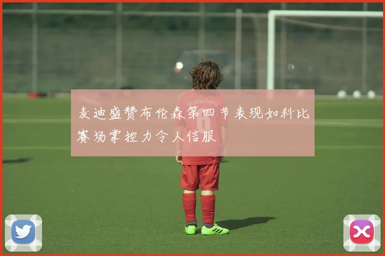 麦迪盛赞布伦森第四节表现如科比赛场掌控力令人信服
