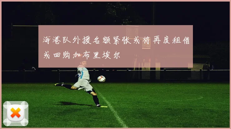 海港队外援名额紧张或将再度租借或回购加布里埃尔