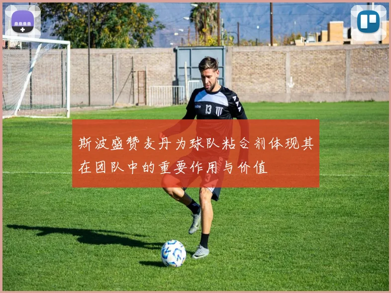 斯波盛赞麦丹为球队粘合剂体现其在团队中的重要作用与价值