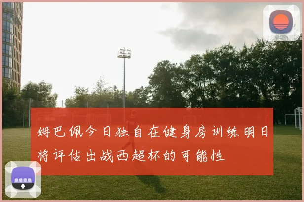 姆巴佩今日独自在健身房训练明日将评估出战西超杯的可能性
