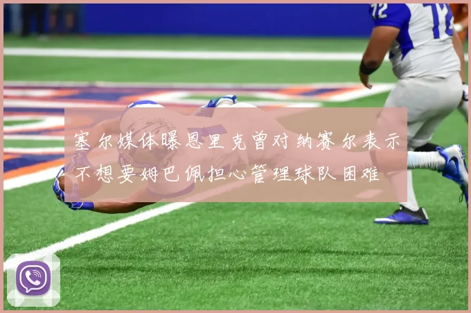 塞尔媒体曝恩里克曾对纳赛尔表示不想要姆巴佩担心管理球队困难