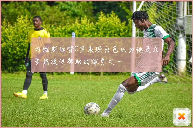 内维斯称赞C罗表现出色认为他是众多能提供帮助的球员之一