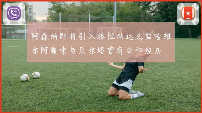 阿森纳即将引入格拉纳达总监哈维尔阿隆索与贝尔塔曾有合作经历